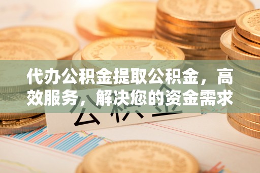 东乌旗代办公积金提取公积金，高效服务，解决您的资金需求
