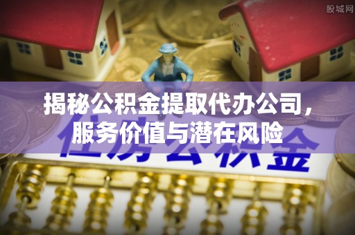 东乌旗揭秘公积金提取代办公司，服务价值与潜在风险