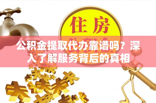 东乌旗公积金提取代办靠谱吗？深入了解服务背后的真相