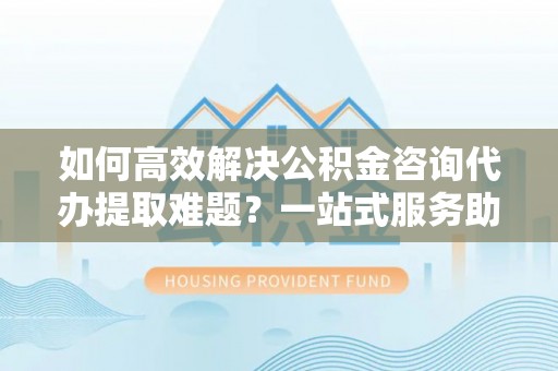 东乌旗如何高效解决公积金咨询代办提取难题？一站式服务助您轻松搞定