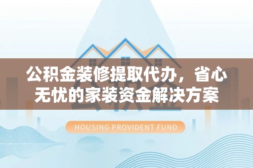 东乌旗公积金装修提取代办，省心无忧的家装资金解决方案