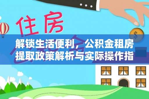 东乌旗解锁生活便利，公积金租房提取政策解析与实际操作指南