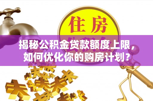 东乌旗揭秘公积金贷款额度上限，如何优化你的购房计划？
