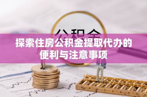 东乌旗探索住房公积金提取代办的便利与注意事项