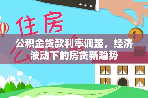 东乌旗公积金贷款利率调整，经济波动下的房贷新趋势