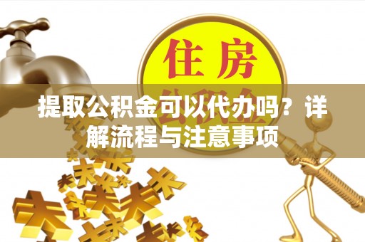东乌旗提取公积金可以代办吗？详解流程与注意事项