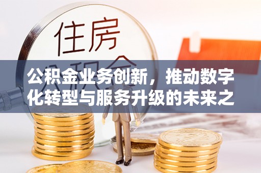 东乌旗公积金业务创新，推动数字化转型与服务升级的未来之路