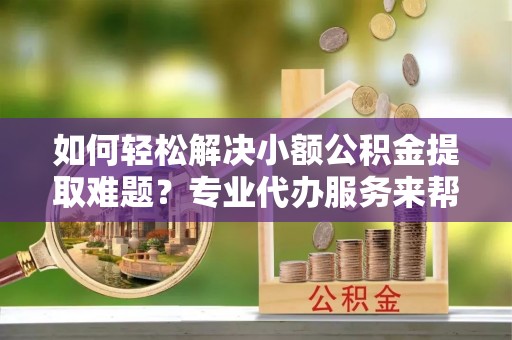 东乌旗如何轻松解决小额公积金提取难题？专业代办服务来帮忙