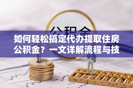 东乌旗如何轻松搞定代办提取住房公积金？一文详解流程与技巧