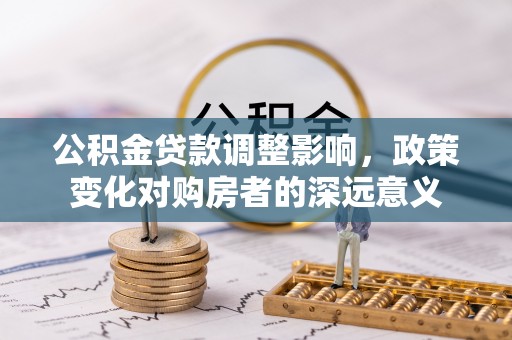 东乌旗公积金贷款调整影响，政策变化对购房者的深远意义