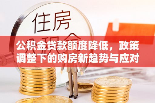 东乌旗公积金贷款额度降低，政策调整下的购房新趋势与应对策略