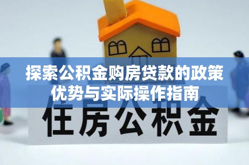 东乌旗探索公积金购房贷款的政策优势与实际操作指南