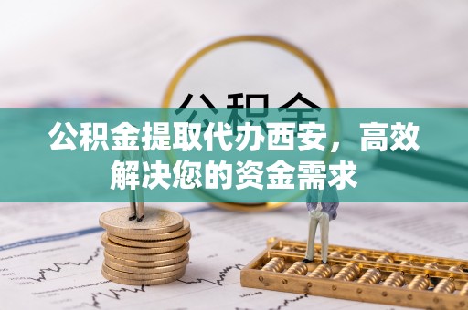 东乌旗公积金提取代办西安，高效解决您的资金需求