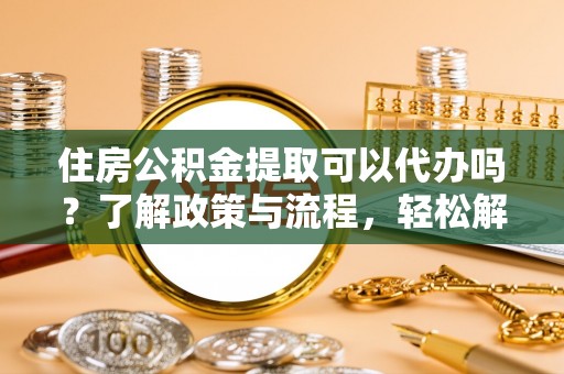 东乌旗住房公积金提取可以代办吗？了解政策与流程，轻松解决疑惑