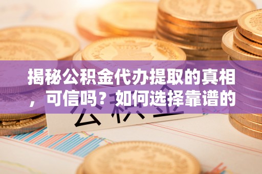 东乌旗揭秘公积金代办提取的真相，可信吗？如何选择靠谱的服务商？