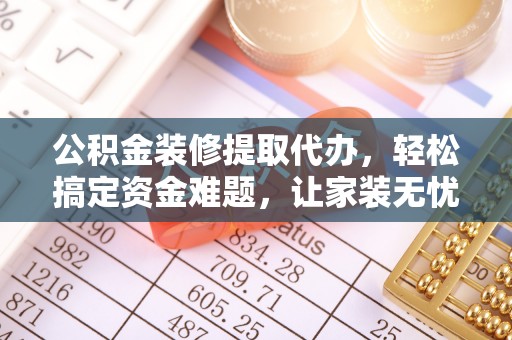 东乌旗公积金装修提取代办，轻松搞定资金难题，让家装无忧