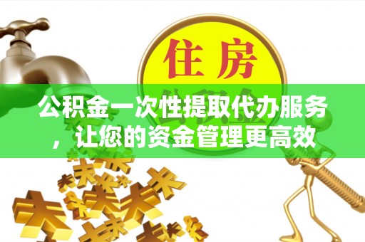 东乌旗公积金一次性提取代办服务，让您的资金管理更高效