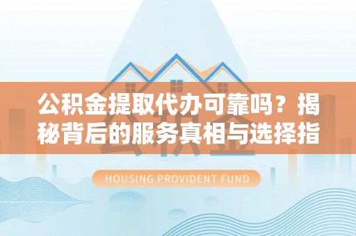 东乌旗公积金提取代办可靠吗？揭秘背后的服务真相与选择指南