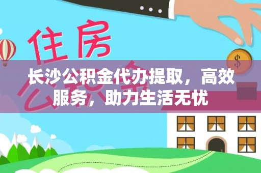 东乌旗长沙公积金代办提取，高效服务，助力生活无忧
