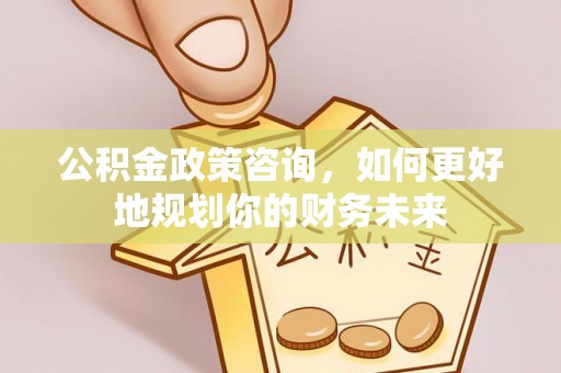 东乌旗公积金政策咨询，如何更好地规划你的财务未来