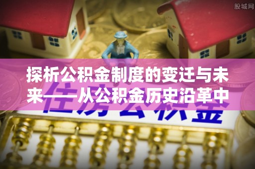 东乌旗探析公积金制度的变迁与未来——从公积金历史沿革中读懂社会福利发展
