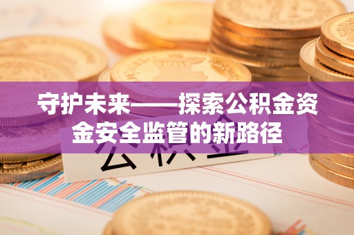 东乌旗守护未来——探索公积金资金安全监管的新路径