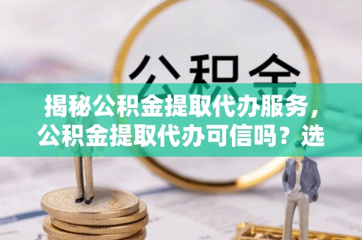 东乌旗揭秘公积金提取代办服务，公积金提取代办可信吗？选择前你需要知道的真相