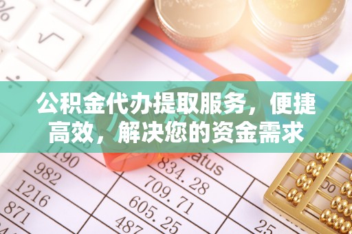 东乌旗公积金代办提取服务，便捷高效，解决您的资金需求