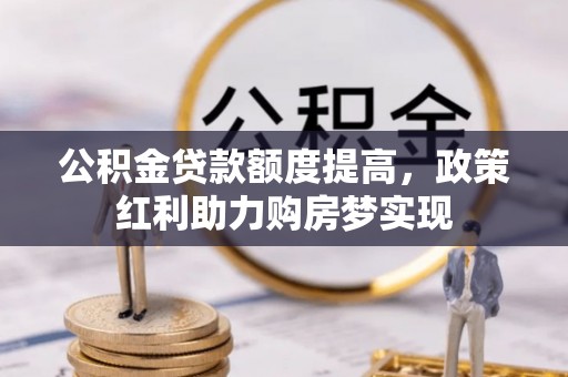 东乌旗公积金贷款额度提高，政策红利助力购房梦实现