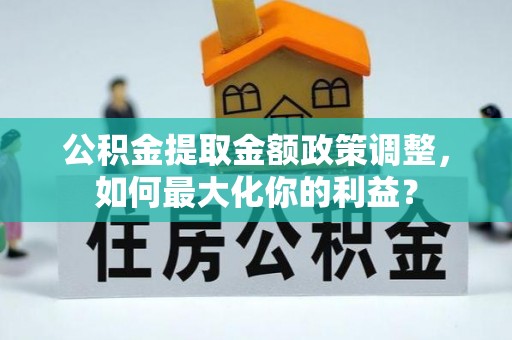 东乌旗公积金提取金额政策调整，如何最大化你的利益？