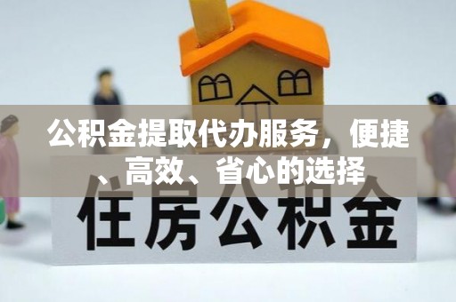 东乌旗公积金提取代办服务，便捷、高效、省心的选择