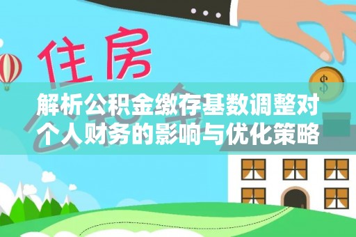 东乌旗解析公积金缴存基数调整对个人财务的影响与优化策略