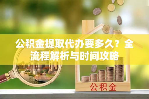 东乌旗公积金提取代办要多久？全流程解析与时间攻略