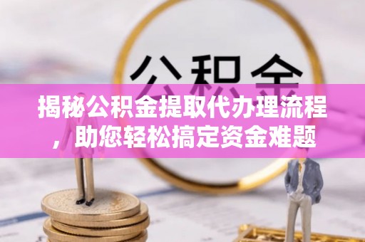 东乌旗揭秘公积金提取代办理流程，助您轻松搞定资金难题