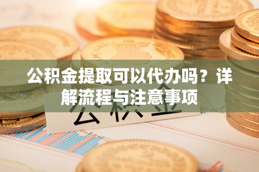 东乌旗公积金提取可以代办吗？详解流程与注意事项