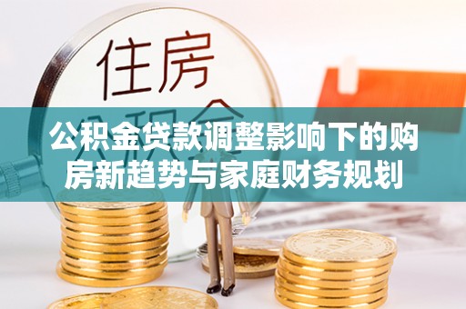 东乌旗公积金贷款调整影响下的购房新趋势与家庭财务规划