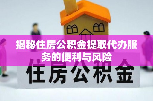 东乌旗揭秘住房公积金提取代办服务的便利与风险