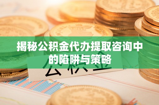 东乌旗揭秘公积金代办提取咨询中的陷阱与策略