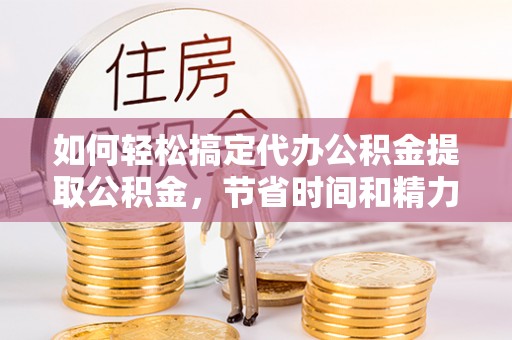 东乌旗如何轻松搞定代办公积金提取公积金，节省时间和精力的秘密武器