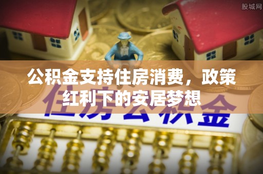 东乌旗公积金支持住房消费，政策红利下的安居梦想