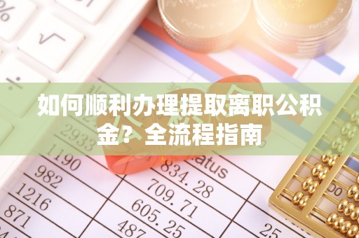 东乌旗如何顺利办理提取离职公积金？全流程指南