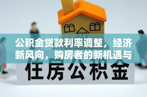 东乌旗公积金贷款利率调整，经济新风向，购房者的新机遇与挑战