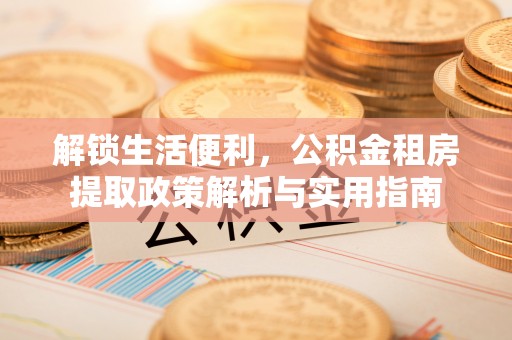 东乌旗解锁生活便利，公积金租房提取政策解析与实用指南