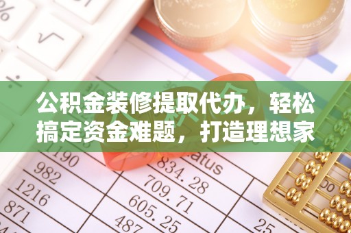 东乌旗公积金装修提取代办，轻松搞定资金难题，打造理想家居