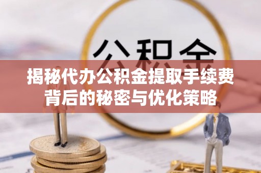 东乌旗揭秘代办公积金提取手续费背后的秘密与优化策略