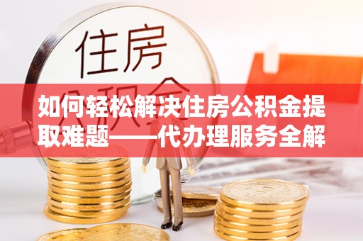 东乌旗如何轻松解决住房公积金提取难题——代办理服务全解析