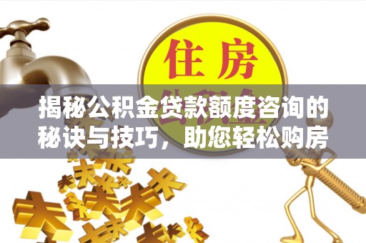 东乌旗揭秘公积金贷款额度咨询的秘诀与技巧，助您轻松购房！