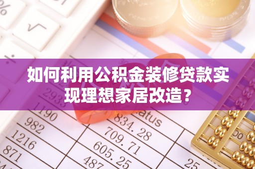 东乌旗如何利用公积金装修贷款实现理想家居改造？