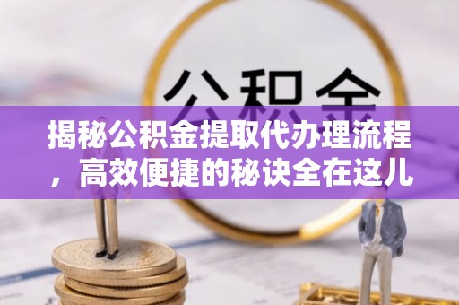 东乌旗揭秘公积金提取代办理流程，高效便捷的秘诀全在这儿