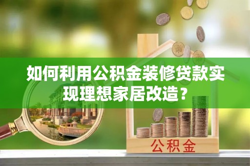 东乌旗如何利用公积金装修贷款实现理想家居改造？